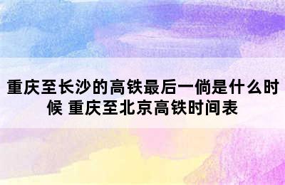 重庆至长沙的高铁最后一倘是什么时候 重庆至北京高铁时间表